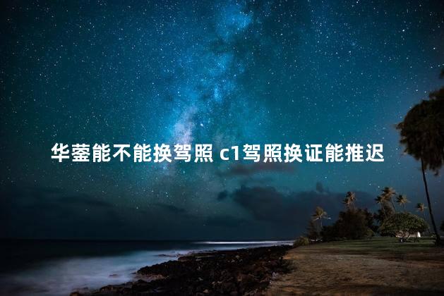 华蓥能不能换驾照 c1驾照换证能推迟多久